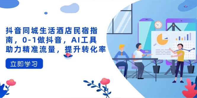 （14368期）抖音同城生活酒店民宿指南，0-1做抖音，AI工具助力精准流量，提升转化率-百盟网