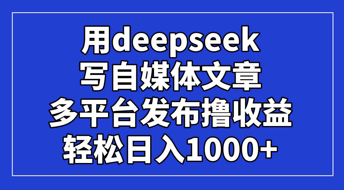 （14353期）用deepseek写自媒体文章，多平台发布撸收益，轻松日入1000+！-百盟网