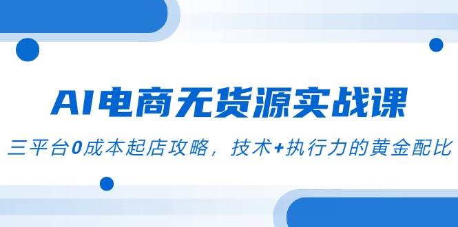 （14982期）AI电商无货源实战课，三平台0成本起店攻略，技术+执行力的黄金配比-百盟网