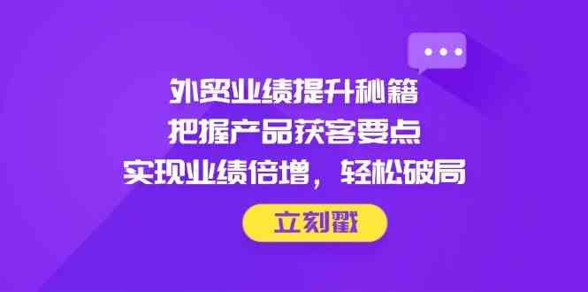 外贸业绩提升秘籍，把握产品获客要点，实现业绩倍增，轻松破局-百盟网