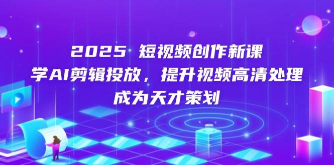 2025短视频创作新课，学AI剪辑投放，提升视频高清处理，成为天才策划-百盟网