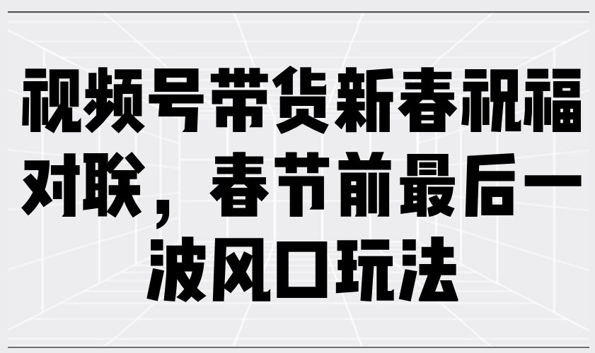 （13991期）视频号带货新春祝福对联，春节前最后一波风口玩法-百盟网