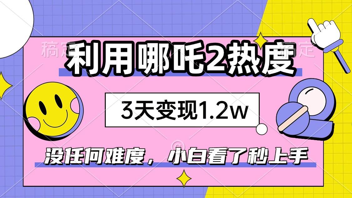 （14178期）如何利用哪吒2爆火，3天赚1.2W，没有任何难度，小白看了秒学会，抓紧时…-百盟网