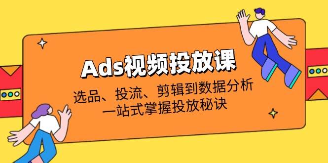 （14258期）Ads视频投放课全解析：选品、投流、剪辑到数据分析，一站式掌握投放秘诀-百盟网