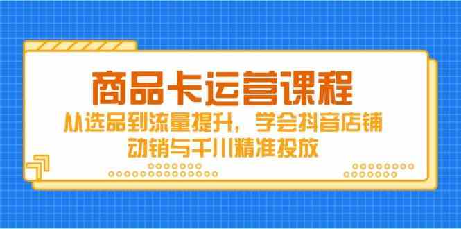 商品卡运营课程，从选品到流量提升，学会抖音店铺动销与千川精准投放-百盟网
