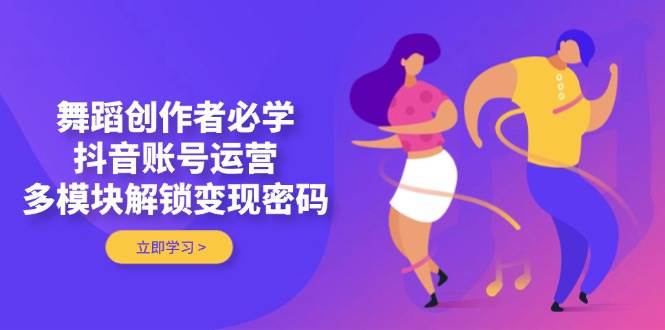 （14501期）舞蹈创作者必学，抖音账号运营，多模块解锁变现密码-百盟网