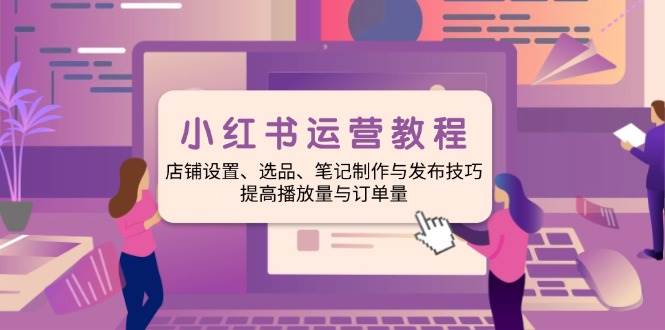 （14060期）小红书运营教程：店铺设置、选品、笔记制作与发布技巧、提高播放量与订…-百盟网