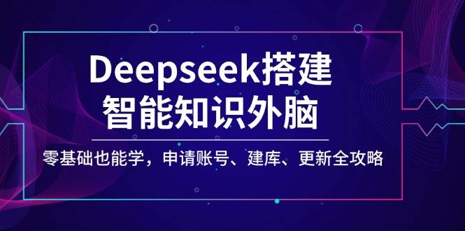 （14390期）Deepseek搭建智能知识外脑，零基础也能学，申请账号、建库、更新全攻略-百盟网
