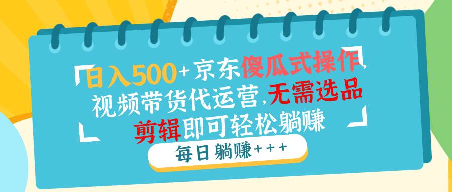 （14123期）日入500+京东傻瓜式操作，视频带货代运营，无需选品剪辑即可轻松躺赚-百盟网