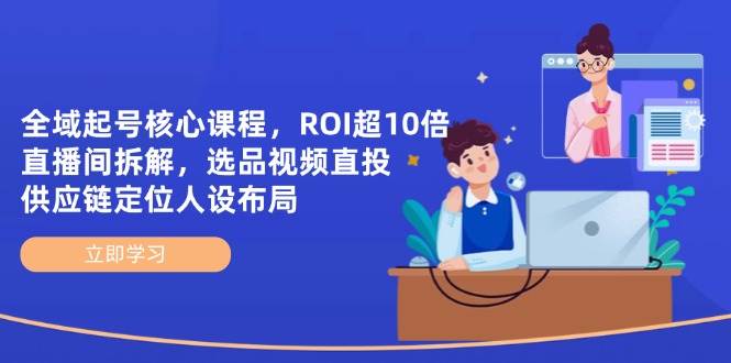全域起号核心课程，ROI超10倍直播间拆解，选品直投，供应链定位人设布局-百盟网