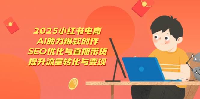 （14367期）2025小红书电商，AI助力爆款创作，SEO优化与直播带货，提升流量转化与变现-百盟网