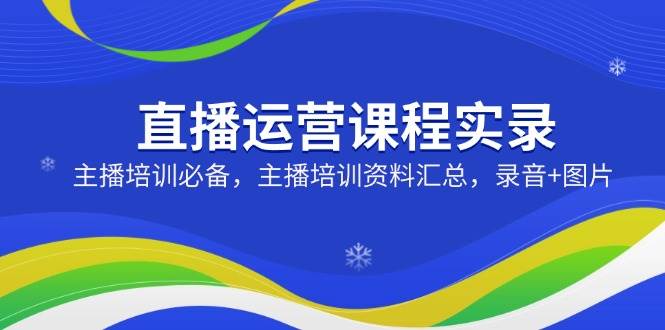（14388期）直播运营课程实录：主播培训必备，主播培训资料汇总，录音+图片-百盟网