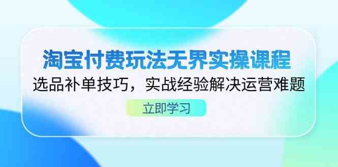 淘宝付费玩法无界实操课程，选品补单技巧，实战经验解决运营难题-百盟网