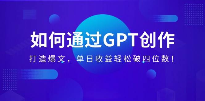 （14228期）如何通过GPT创作，打造爆文，单日收益轻松破四位数！-百盟网