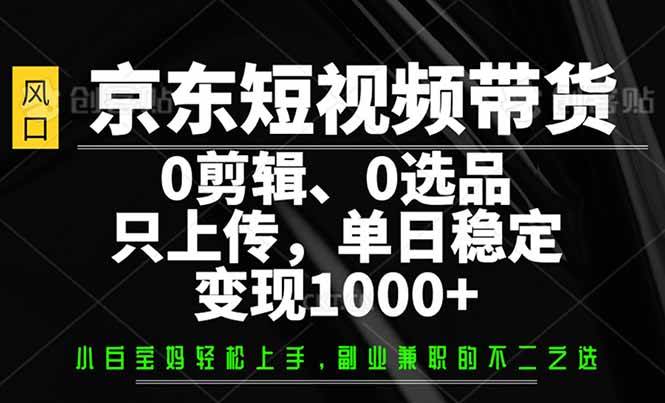 （14304期）京东短视频带货，0剪辑，0选品，只需上传素材，单日稳定变现1000+-百盟网