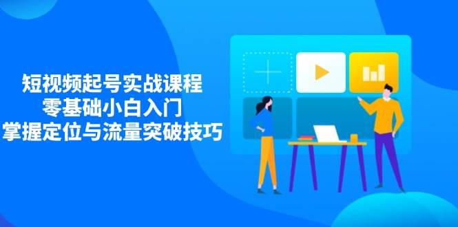 （14273期）短视频起号实战课程，零基础小白入门，掌握定位与流量突破技巧-百盟网