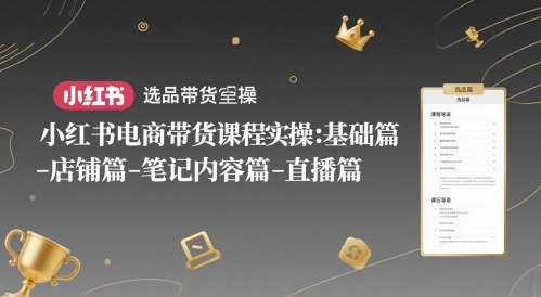 小红书电商带货课程实操：基础篇-选品篇-店铺篇-笔记内容篇-直播篇-百盟网