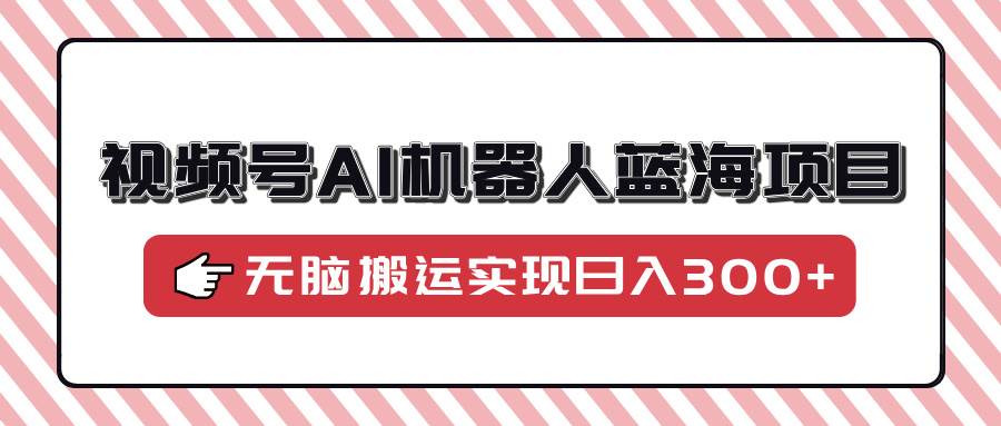 （14107期）视频号AI机器人蓝海项目，操作简单适合0基础小白，无脑搬运实现日入300+-百盟网