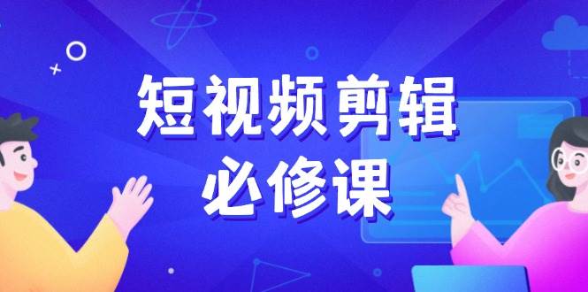 （14295期）短视频剪辑必修课，百万剪辑师成长秘籍，找素材、拆片、案例拆解-百盟网