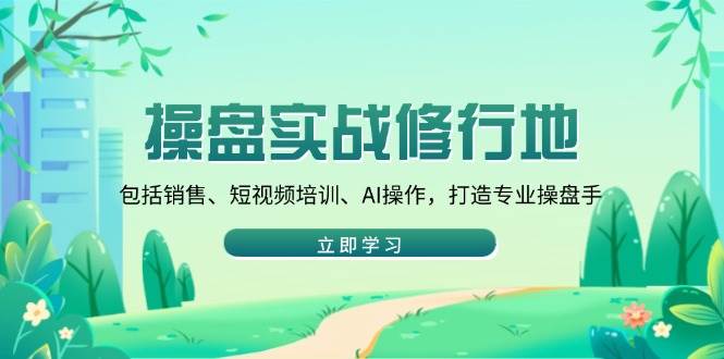 （14037期）操盘实战修行地：包括销售、短视频培训、AI操作，打造专业操盘手-百盟网