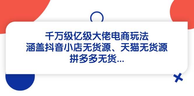 （14643期）千万级亿级大佬电商玩法：涵盖抖音小店无货源、天猫无货源、拼多多无货…-百盟网