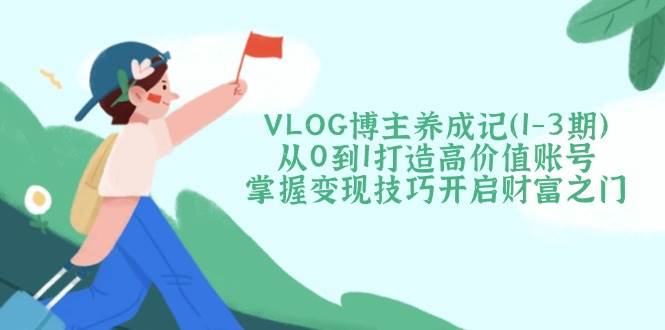 （14541期）VLOG博主养成记（1-3期）从0到1打造高价值账号，掌握变现技巧开启财富之门-百盟网