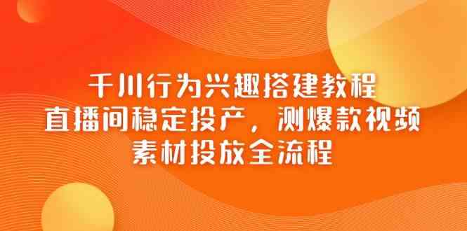 千川行为兴趣搭建教程，直播间稳定投产，测爆款视频，素材投放全流程-百盟网
