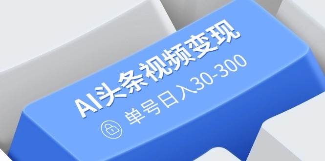 （14375期）AI头条视频变现：AI原创搬运玩法，无需剪辑，多平台发布，单号日入30-300-百盟网