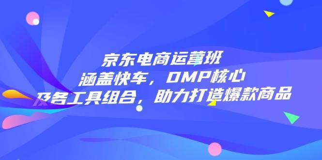 （14131期）京东电商运营班：涵盖快车，DMP核心及各工具组合，助力打造爆款商品-百盟网