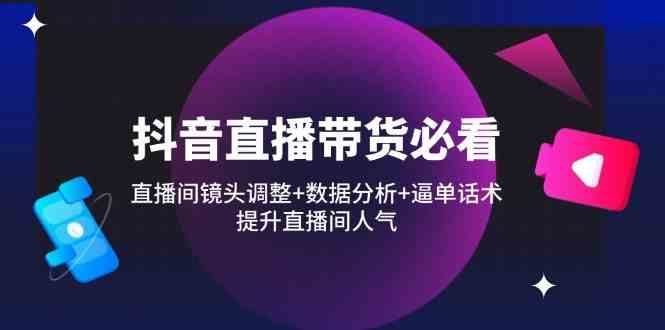抖音直播带货必看：直播间镜头调整+数据分析+逼单话术，提升直播间人气-百盟网