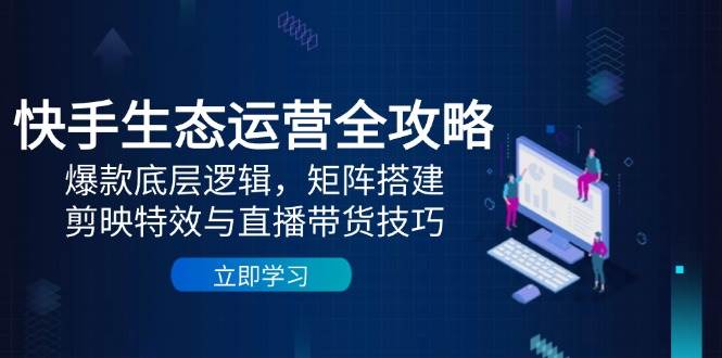 （14728期）快手生态运营全攻略：爆款底层逻辑，矩阵搭建，剪映特效与直播带货技巧-百盟网
