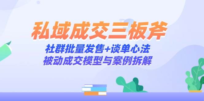（14762期）私域成交三板斧：社群批量发售+谈单心法，被动成交模型与案例拆解-百盟网