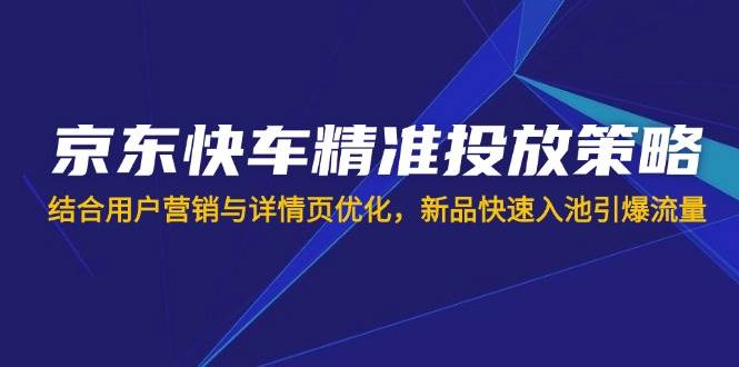 （14185期）京东快车精准投放策略，结合用户营销与详情页优化，新品快速入池引爆流量-百盟网
