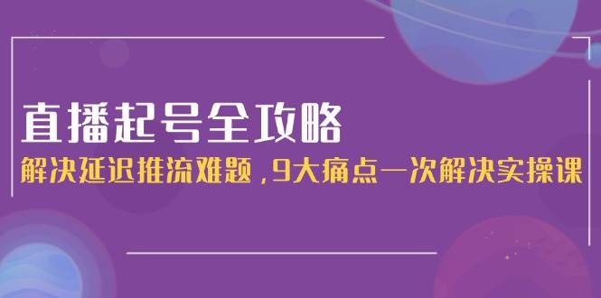 直播起号全攻略：解决延迟推流难题，9大痛点一次解决实操课-百盟网