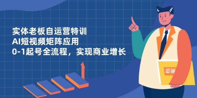（14487期）实体老板自运营特训，AI短视频矩阵应用，0-1起号全流程，实现商业增长-百盟网