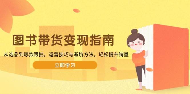 （13985期）图书带货变现指南，从选品到爆款跟拍，运营技巧与避坑方法，轻松提升销量-百盟网