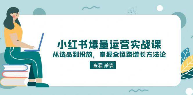 （15022期）小红书爆量运营实战课：从选品到投放，掌握全链路增长方法论-百盟网