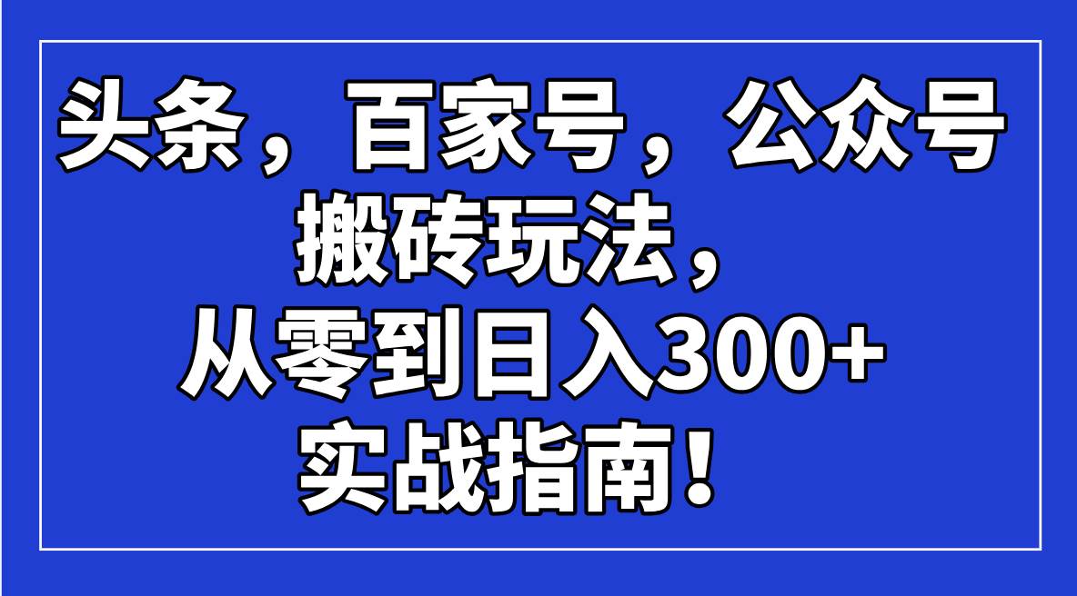 （14405期）头条，百家号，公众号搬砖玩法，从零到日入300+的实战指南！-百盟网
