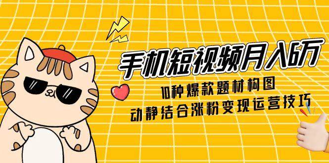 （14791期）手机短视频月入6万，10种爆款题材构图，动静结合涨粉变现运营技巧-百盟网