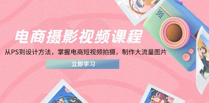 （14429期）电商摄影视频课程，从PS到设计方法，掌握电商短视频拍摄，制作大流量图片-百盟网