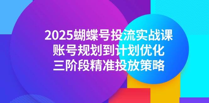 （14987期）2025蝴蝶号投流实战课，账号规划到计划优化，三阶段精准投放策略-百盟网