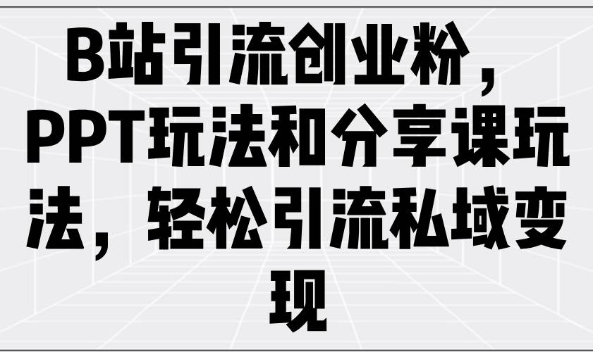 （14422期）B站引流创业粉，PPT玩法和分享课玩法，轻松引流私域变现-百盟网