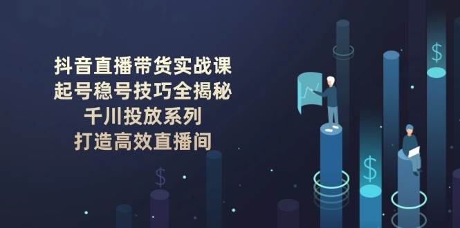 图片[1]-（14136期）抖音直播带货实战课：起号稳号技巧全揭秘, 千川投放系列, 打造高效直播间-百盟网