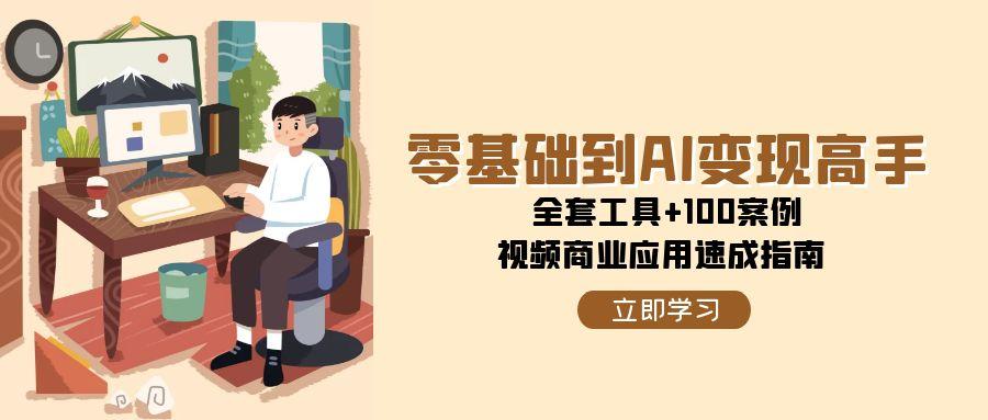 （15081期）零基础到AI变现高手，全套工具+100案例，视频商业应用速成指南-百盟网