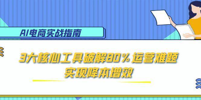 （15026期）AI电商实战指南：3大核心工具破解80%运营难题，实现降本增效-百盟网
