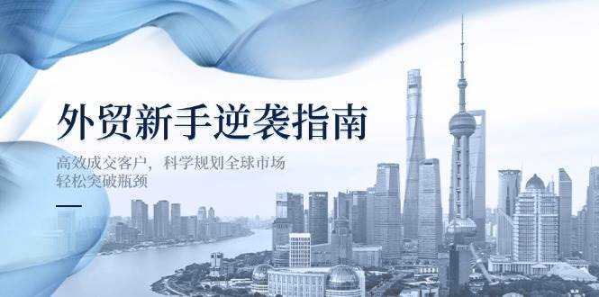 （14201期）外贸新手逆袭指南：高效成交客户，科学规划全球市场，轻松突破瓶颈-百盟网