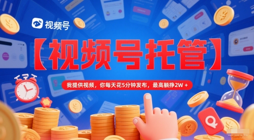 【视频号托管 】我提供视频，你每天花5分钟发布，最高躺挣2W+【揭秘】-百盟网