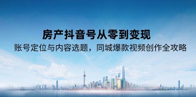 （15104期）房产抖音号从零到变现，账号定位与内容选题，同城爆款视频创作全攻略-百盟网