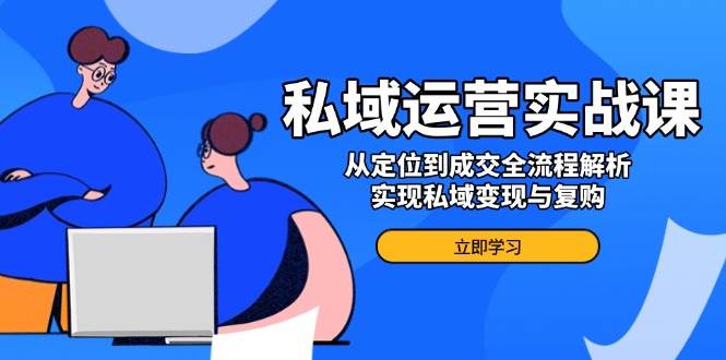（14098期）私域运营实战课，从定位到成交全流程解析，实现私域变现与复购-百盟网