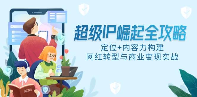 （14818期）超级IP崛起全攻略，定位+内容力构建，网红转型与商业变现实战-百盟网